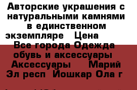 Авторские украшения с натуральными камнями в единственном экземпляре › Цена ­ 700 - Все города Одежда, обувь и аксессуары » Аксессуары   . Марий Эл респ.,Йошкар-Ола г.